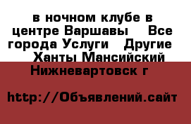 Open Bar в ночном клубе в центре Варшавы! - Все города Услуги » Другие   . Ханты-Мансийский,Нижневартовск г.